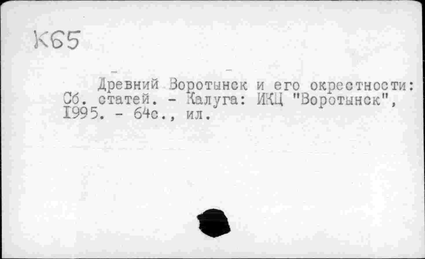 ﻿GS
Древний Воротынск и его окрестности: Об. статей. - Калуга: ИКЦ "Воротынск", 1995. - 64с., ил.